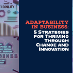 Adaptability in Business: 5 Strategies for Thriving Through Change and Innovation